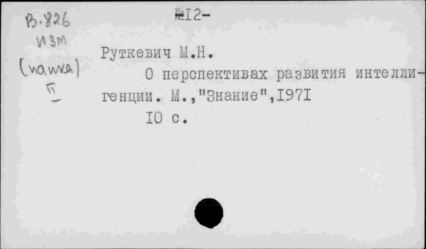 ﻿мм	К2- Руткевич М.Н. 0 перспективах развития интелли генции. М.,"Знание”,1971 10 с.